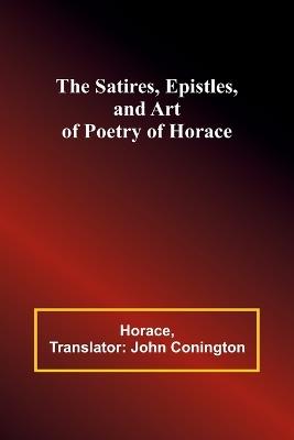 The Satires, Epistles, and Art of Poetry of Horace - Horace,John Conington - cover