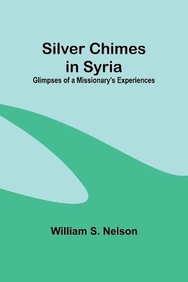 Silver Chimes in Syria: Glimpses of a Missionary's Experiences - William S Nelson - cover