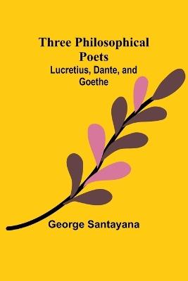 Three Philosophical Poets: Lucretius, Dante, and Goethe - George Santayana - cover