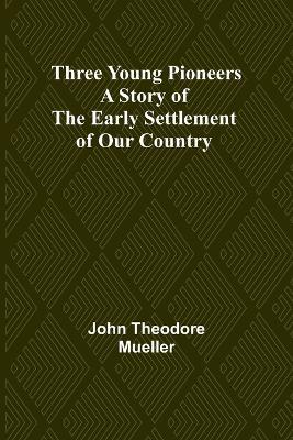 Three Young Pioneers A Story of the Early Settlement of Our Country - John Theodore Mueller - cover