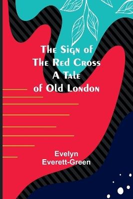 The Sign of the Red Cross: A Tale of Old London - Evelyn Everett-Green - cover