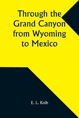 Through the Grand Canyon from Wyoming to Mexico - E L Kolb - cover