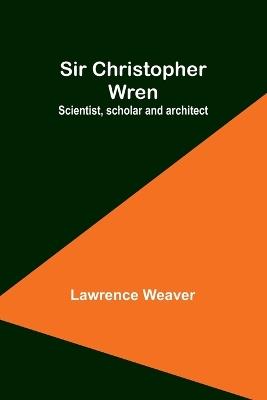 Sir Christopher Wren: Scientist, scholar and architect - Lawrence Weaver - cover