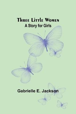 Three Little Women: A Story for Girls - Gabrielle E Jackson - cover