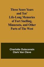 Three Score Years and Ten' Life-Long Memories of Fort Snelling, Minnesota, and Other Parts of the West