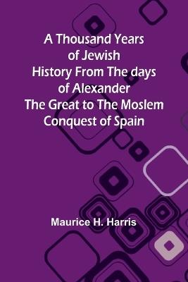A Thousand Years of Jewish History From the days of Alexander the Great to the Moslem Conquest of Spain - Maurice Harris - cover