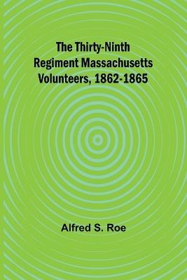 The Thirty-Ninth Regiment Massachusetts Volunteers, 1862-1865 - Alfred S Roe - cover