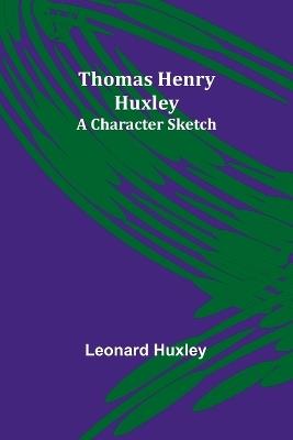 Thomas Henry Huxley: A Character Sketch - Leonard Huxley - cover