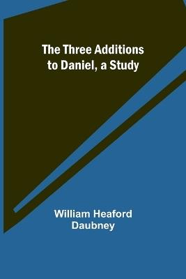 The Three Additions to Daniel, a Study - William Heaford Daubney - cover