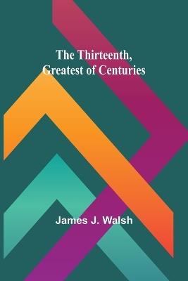The Thirteenth, Greatest of Centuries - James J Walsh - cover