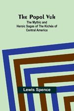 The Popol Vuh: The Mythic and Heroic Sagas of the Kich?s of Central America