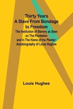 Thirty Years a Slave From Bondage to Freedom: The Institution of Slavery as Seen on the Plantation and in the Home of the Planter: Autobiography of Louis Hughes