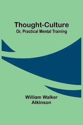 Thought-Culture; Or, Practical Mental Training - William Walker Atkinson - cover