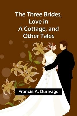 The Three Brides, Love in a Cottage, and Other Tales - Francis A Durivage - cover