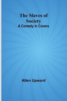 The Slaves of Society: A Comedy in Covers - Allen Upward - cover