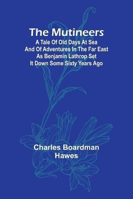 The Mutineers; A Tale of Old Days at Sea and of Adventures in the Far East as Benjamin Lathrop Set It Down Some Sixty Years Ago - Charles Boardman Hawes - cover
