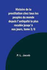 Histoire de la prostitution chez tous les peuples du monde depuis l'antiquit? la plus recul?e jusqu'? nos jours, tome 3/6