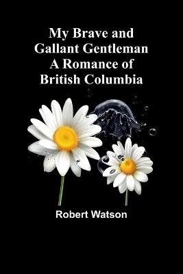 My Brave and Gallant Gentleman: A Romance of British Columbia - Robert Watson - cover