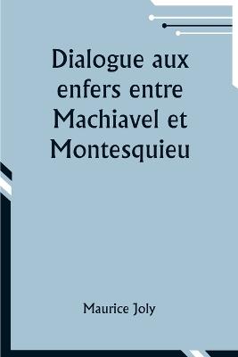 Dialogue aux enfers entre Machiavel et Montesquieu; ou la politique de Machiavel au XIXe Si?cle par un contemporain - Maurice Joly - cover