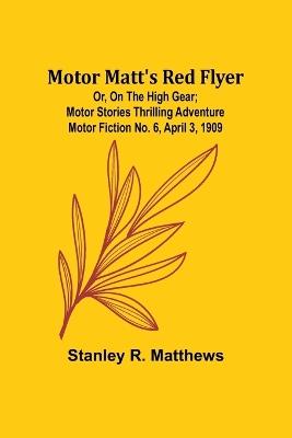 Motor Matt's Red Flyer; Or, On the High Gear; Motor Stories Thrilling Adventure Motor Fiction No. 6, April 3, 1909 - Stanley R Matthews - cover