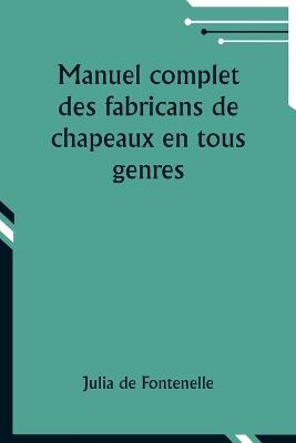 Manuel complet des fabricans de chapeaux en tous genres - Julia De Fontenelle - cover