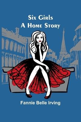 Six Girls: A Home Story - Fannie Belle Irving - cover
