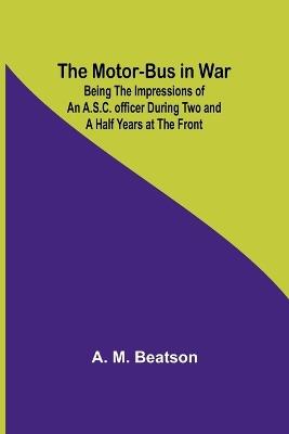 The Motor-Bus in War; Being the Impressions of an A.S.C. Officer during Two and a Half Years at the Front - A M Beatson - cover