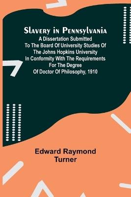 Slavery in Pennsylvania; A Dissertation Submitted to the Board of University Studies of the Johns Hopkins University in Conformity with the Requirements for the Degree of Doctor of Philosophy, 1910 - Edward Raymond Turner - cover