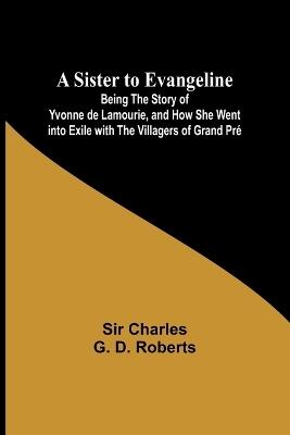 A Sister to Evangeline;Being the Story of Yvonne de Lamourie, and how she went into exile with the villagers of Grand Pr? - Charles Roberts - cover