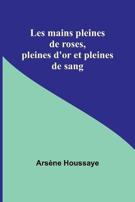 Les mains pleines de roses, pleines d'or et pleines de sang - Ars?ne Houssaye - cover