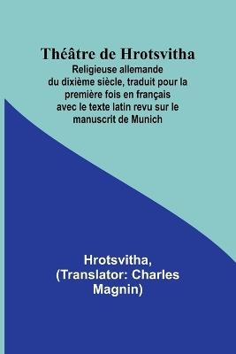Th??tre de Hrotsvitha; Religieuse allemande du dixi?me si?cle, traduit pour la premi?re fois en fran?ais avec le texte latin revu sur le manuscrit de Munich - Hrotsvitha - cover