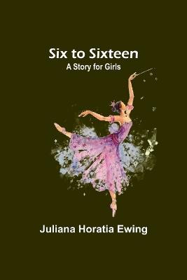 Six to Sixteen: A Story for Girls - Juliana Horatia Ewing - cover