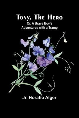 Tony, the Hero; Or, A Brave Boy&#39;s Adventures with a Tramp - Horatio Alger - cover