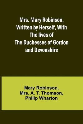 Mrs. Mary Robinson, Written by Herself, With the lives of the Duchesses of Gordon and Devonshire - Mary Robinson,A Thomson - cover