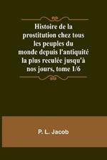 Histoire de la prostitution chez tous les peuples du monde depuis l'antiquit? la plus recul?e jusqu'? nos jours, tome 1/6