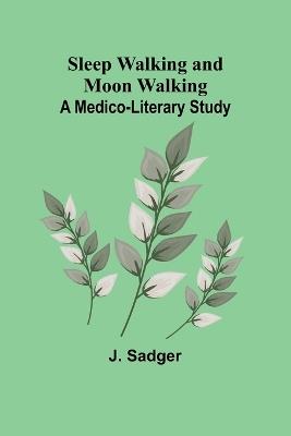 Sleep Walking and Moon Walking: A Medico-Literary Study - J Sadger - cover