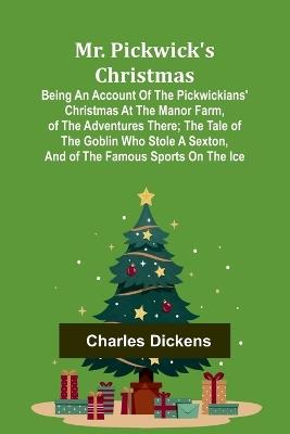 Mr. Pickwick's Christmas; Being an Account of the Pickwickians' Christmas at the Manor Farm, of the Adventures There; the Tale of the Goblin Who Stole a Sexton, and of the Famous Sports on the Ice - Charles Dickens - cover