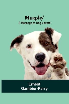 Murphy': A Message to Dog Lovers - Ernest Gambier-Parry - cover