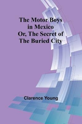 The Motor Boys in Mexico; Or, The Secret of the Buried City - Clarence Young - cover