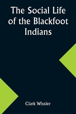 The Social Life of the Blackfoot Indians - Clark Wissler - cover