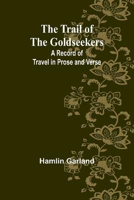 The Trail of the Goldseekers: A Record of Travel in Prose and Verse - Hamlin Garland - cover