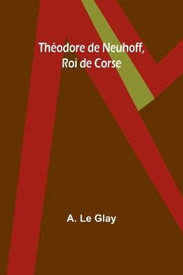 Th?odore de Neuhoff, Roi de Corse - A Le Glay - cover