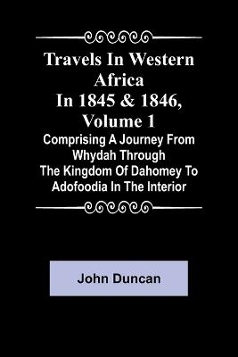 Travels in Western Africa in 1845 & 1846, Volume 1 comprising a journey from Whydah through the Kingdom of Dahomey to Adofoodia in the interior - John Duncan - cover