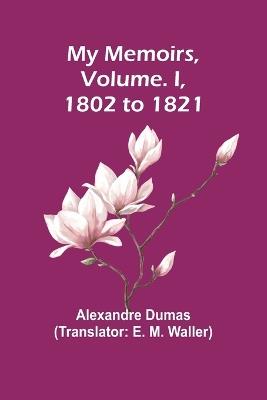 My Memoirs, Volume. I, 1802 to 1821 - Alexandre Dumas - cover