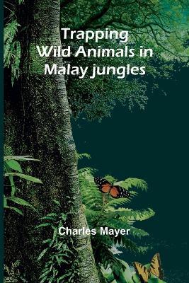Trapping wild animals in Malay jungles - Charles Mayer - cover