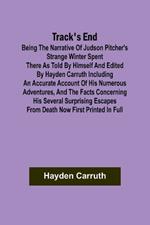 Track's End Being the Narrative of Judson Pitcher's Strange Winter Spent There as Told by Himself and Edited by Hayden Carruth Including an Accurate Account of His Numerous Adventures, and the Facts Concerning His Several Surprising Escapes from Death Now