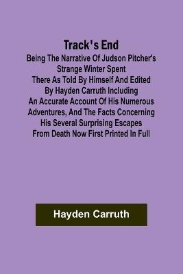 Track's End Being the Narrative of Judson Pitcher's Strange Winter Spent There as Told by Himself and Edited by Hayden Carruth Including an Accurate Account of His Numerous Adventures, and the Facts Concerning His Several Surprising Escapes from Death Now - Hayden Carruth - cover