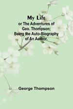 My Life: or the Adventures of Geo. Thompson; Being the Auto-Biography of an Author.