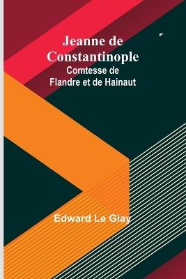 Jeanne de Constantinople: Comtesse de Flandre et de Hainaut - Edward Le Glay - cover