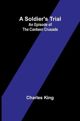A Soldier's Trial: An Episode of the Canteen Crusade - Charles King - cover